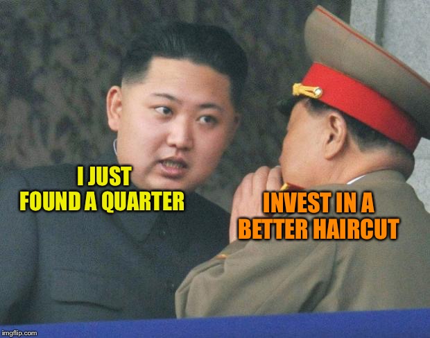 Hungry Kim Jong Un | I JUST FOUND A QUARTER INVEST IN A BETTER HAIRCUT | image tagged in hungry kim jong un | made w/ Imgflip meme maker