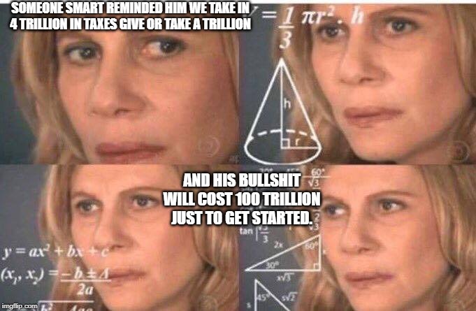 Math lady/Confused lady | SOMEONE SMART REMINDED HIM WE TAKE IN 4 TRILLION IN TAXES GIVE OR TAKE A TRILLION AND HIS BULLSHIT WILL COST 100 TRILLION JUST TO GET STARTE | image tagged in math lady/confused lady | made w/ Imgflip meme maker