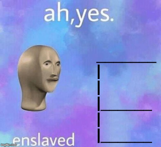 Ah Yes enslaved | _______
|
|
|______
|
|______ | image tagged in ah yes enslaved | made w/ Imgflip meme maker