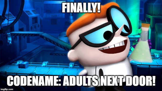 Finally! | FINALLY! CODENAME: ADULTS NEXT DOOR! | image tagged in dexters lab | made w/ Imgflip meme maker