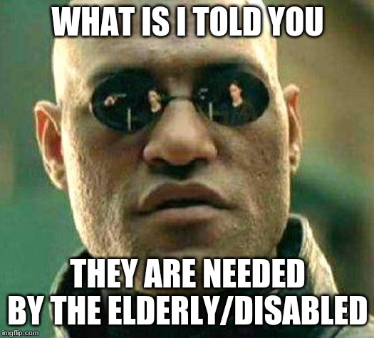 What if i told you | WHAT IS I TOLD YOU THEY ARE NEEDED BY THE ELDERLY/DISABLED | image tagged in what if i told you | made w/ Imgflip meme maker