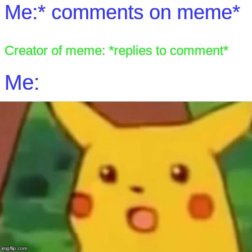 Surprised Pikachu | Me:* comments on meme*; Creator of meme: *replies to comment*; Me: | image tagged in memes,surprised pikachu | made w/ Imgflip meme maker
