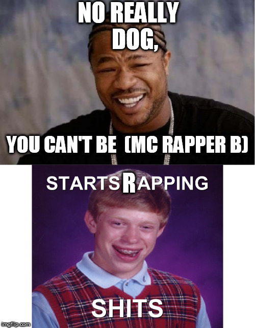 MC  " RAPPER  B" | NO REALLY    DOG, YOU CAN'T BE  (MC RAPPER B); R | image tagged in memes,yo dawg heard you,bad luck brian,the rapper gangsta b | made w/ Imgflip meme maker
