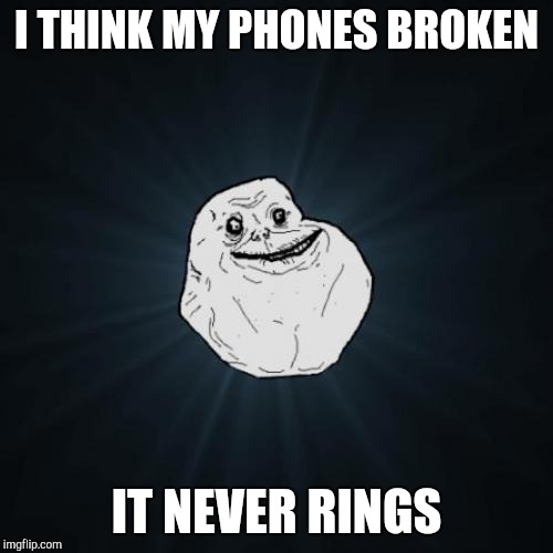Forever Alone | I THINK MY PHONES BROKEN; IT NEVER RINGS | image tagged in memes,forever alone | made w/ Imgflip meme maker