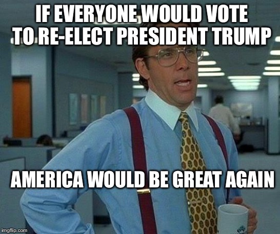 That Would Be Great | IF EVERYONE WOULD VOTE TO RE-ELECT PRESIDENT TRUMP; AMERICA WOULD BE GREAT AGAIN | image tagged in memes,that would be great | made w/ Imgflip meme maker