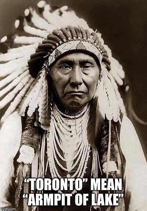 wise old indian chief | “TORONTO” MEAN “ARMPIT OF LAKE” | image tagged in wise old indian chief | made w/ Imgflip meme maker