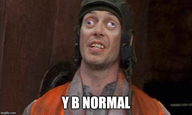 Looks Good To Me | Y B NORMAL | image tagged in looks good to me | made w/ Imgflip meme maker