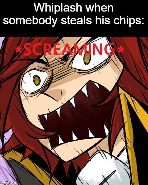 DO NOT TOUCHH DA CHIPS | Whiplash when somebody steals his chips: | image tagged in whiplash,oc,chips,stealing,hehe,screaming | made w/ Imgflip meme maker