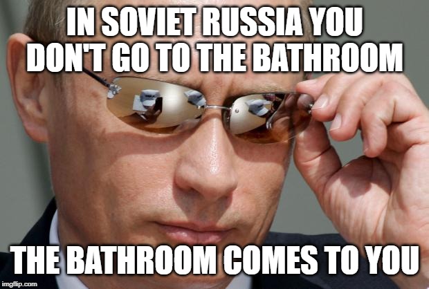 In Soviet Russia | IN SOVIET RUSSIA YOU DON'T GO TO THE BATHROOM; THE BATHROOM COMES TO YOU | image tagged in in soviet russia | made w/ Imgflip meme maker