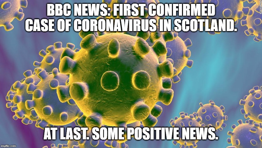 Coronavirus | BBC NEWS: FIRST CONFIRMED CASE OF CORONAVIRUS IN SCOTLAND. AT LAST. SOME POSITIVE NEWS. | image tagged in coronavirus | made w/ Imgflip meme maker