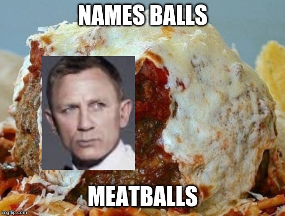 Names Balls | NAMES BALLS; MEATBALLS | image tagged in james bond,food | made w/ Imgflip meme maker