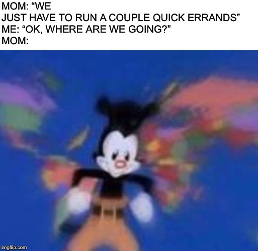 United States, Canada, Mexico, Panema, Haiti, Jamaica, Peru... |  MOM: “WE JUST HAVE TO RUN A COUPLE QUICK ERRANDS”

ME: “OK, WHERE ARE WE GOING?”

MOM: | image tagged in animaniacs,mom,funny | made w/ Imgflip meme maker