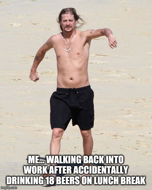 Kid rock beach | ME... WALKING BACK INTO WORK AFTER ACCIDENTALLY DRINKING 18 BEERS ON LUNCH BREAK | image tagged in kid rock beach | made w/ Imgflip meme maker