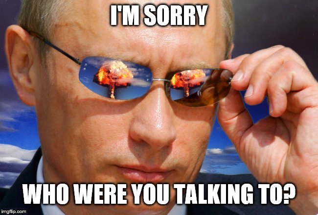 Putin Nuke | I'M SORRY WHO WERE YOU TALKING TO? | image tagged in putin nuke | made w/ Imgflip meme maker