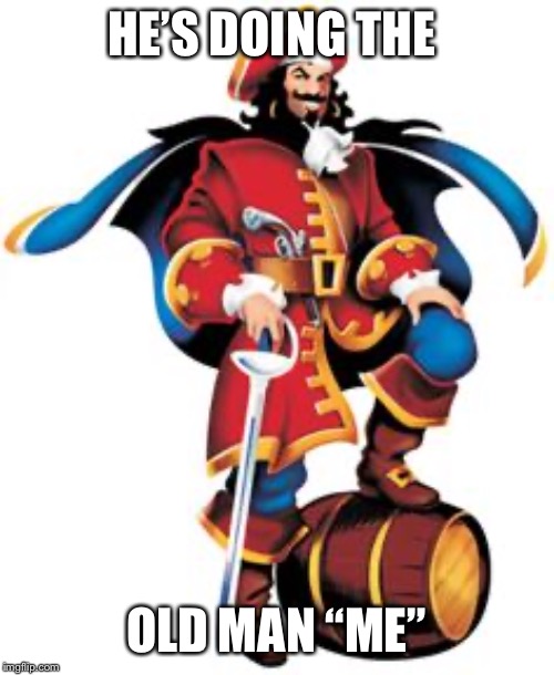 Captain Morgan | HE’S DOING THE OLD MAN “ME” | image tagged in captain morgan | made w/ Imgflip meme maker
