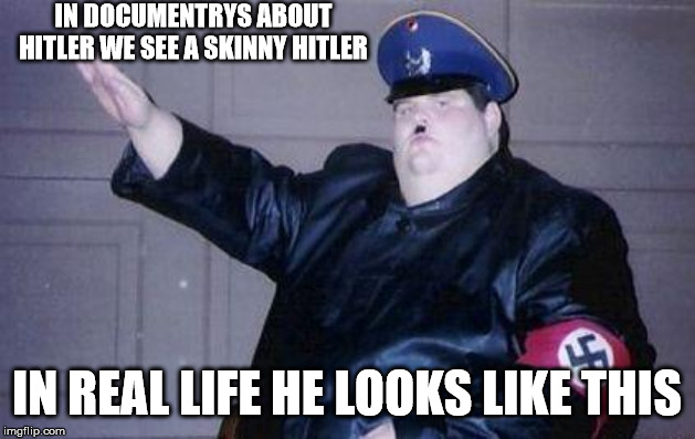 fat nazi | IN DOCUMENTRYS ABOUT HITLER WE SEE A SKINNY HITLER; IN REAL LIFE HE LOOKS LIKE THIS | image tagged in fat nazi | made w/ Imgflip meme maker