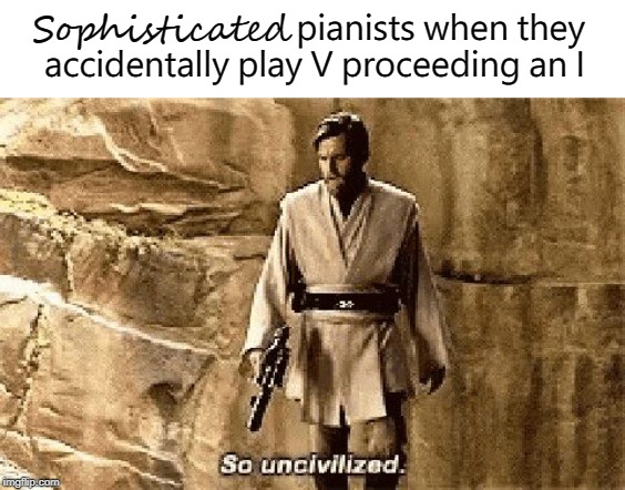 IT'SHARDLYHARMONICALLYINTERESTING | pianists when they accidentally play V proceeding an I; Sophisticated | image tagged in star wars prequel meme so uncivilised | made w/ Imgflip meme maker