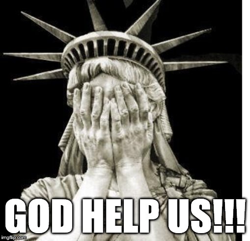 GOD HELP US!!! | image tagged in statue of liberty | made w/ Imgflip meme maker