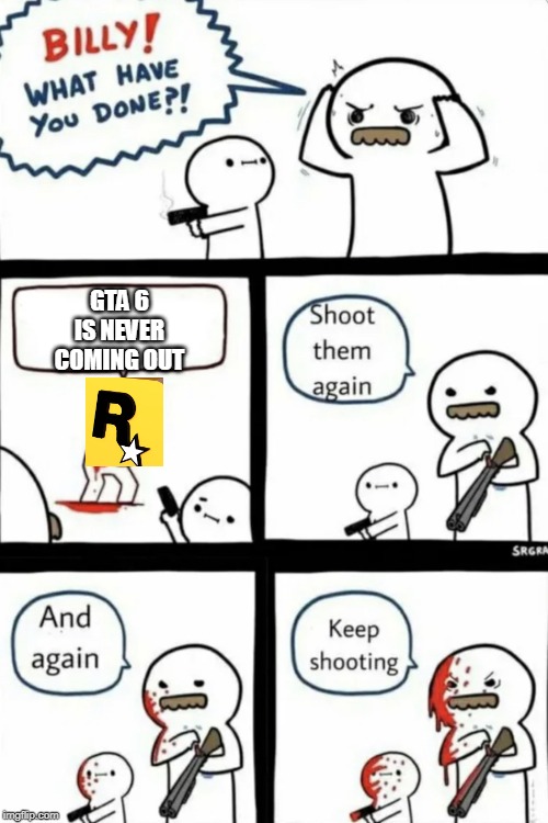 I really wanted it. :( | GTA 6 IS NEVER COMING OUT | image tagged in billy what have you done | made w/ Imgflip meme maker