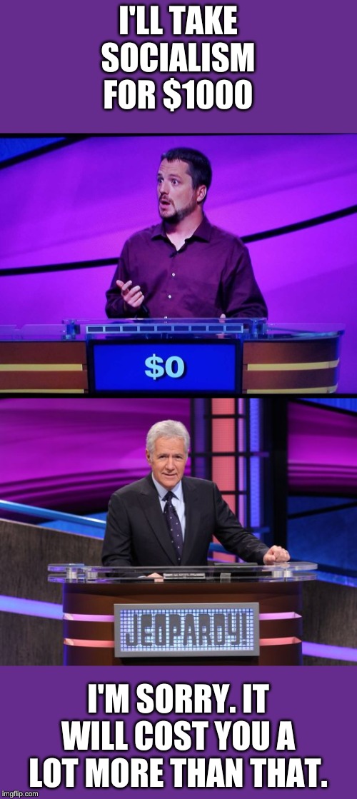 What is hitting myself in the head with a hammer until I get it right? | I'LL TAKE SOCIALISM FOR $1000; I'M SORRY. IT WILL COST YOU A LOT MORE THAN THAT. | image tagged in alex trebek jeopardy,jeopardy jeff | made w/ Imgflip meme maker