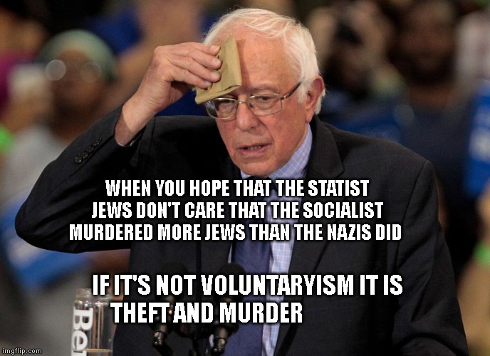 Nervous Bernie | WHEN YOU HOPE THAT THE STATIST JEWS DON'T CARE THAT THE SOCIALIST MURDERED MORE JEWS THAN THE NAZIS DID; IF IT'S NOT VOLUNTARYISM IT IS THEFT AND MURDER | image tagged in nervous bernie | made w/ Imgflip meme maker