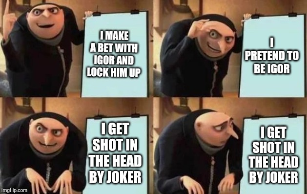 Gru's Plan Meme | I MAKE A BET WITH IGOR AND LOCK HIM UP; I PRETEND TO BE IGOR; I GET SHOT IN THE HEAD BY JOKER; I GET SHOT IN THE HEAD BY JOKER | image tagged in gru's plan | made w/ Imgflip meme maker