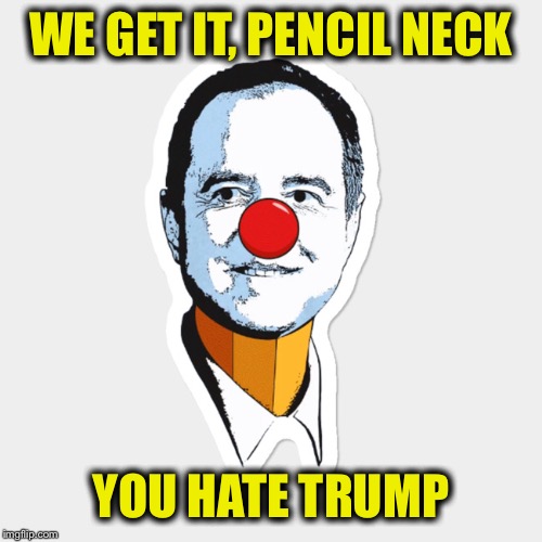 WE GET IT, PENCIL NECK; YOU HATE TRUMP | image tagged in adam schiff,president trump | made w/ Imgflip meme maker