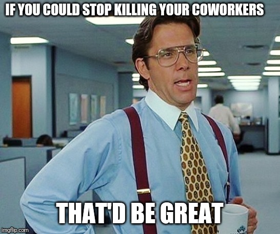 That'd Be Great | IF YOU COULD STOP KILLING YOUR COWORKERS; THAT'D BE GREAT | image tagged in that'd be great | made w/ Imgflip meme maker
