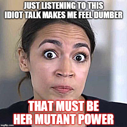 Someone so ignorant, just by walking into the room she can make the crowds collective IQ spontaneously plummet | JUST LISTENING TO THIS IDIOT TALK MAKES ME FEEL DUMBER; THAT MUST BE HER MUTANT POWER | image tagged in alexandria ocasio-cortez,idiot,mutant powers,political,politics | made w/ Imgflip meme maker