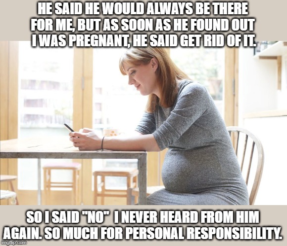 Personal Responsibilty.  Stop the casual booty calls | HE SAID HE WOULD ALWAYS BE THERE FOR ME, BUT AS SOON AS HE FOUND OUT  I WAS PREGNANT, HE SAID GET RID OF IT. SO I SAID "NO"  I NEVER HEARD FROM HIM AGAIN. SO MUCH FOR PERSONAL RESPONSIBILITY. | image tagged in booty call,abortion vs life,personal responsibility | made w/ Imgflip meme maker