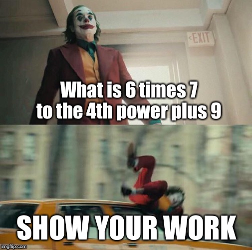 Joaquin Phoenix Joker Car | What is 6 times 7 to the 4th power plus 9; SHOW YOUR WORK | image tagged in joaquin phoenix joker car | made w/ Imgflip meme maker