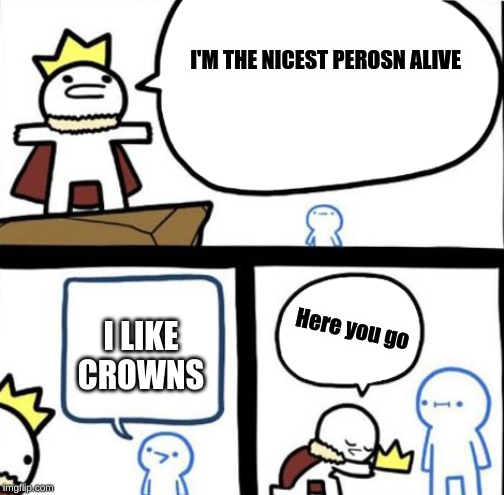 Dumbest man alive | I'M THE NICEST PEROSN ALIVE; Here you go; I LIKE CROWNS | image tagged in dumbest man alive | made w/ Imgflip meme maker