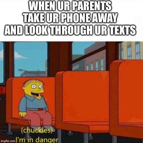Chuckles, I’m in danger | WHEN UR PARENTS TAKE UR PHONE AWAY AND LOOK THROUGH UR TEXTS | image tagged in chuckles im in danger,phone,ralph wiggum | made w/ Imgflip meme maker