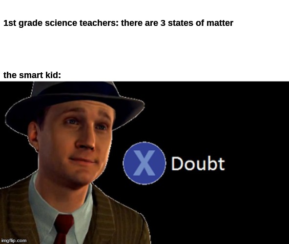 smart kid | 1st grade science teachers: there are 3 states of matter

 

    

 
 
the smart kid: | image tagged in x/ doubt | made w/ Imgflip meme maker