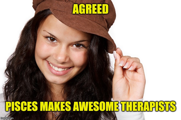 Beautiful Girl Craziness | AGREED PISCES MAKES AWESOME THERAPISTS | image tagged in beautiful girl craziness | made w/ Imgflip meme maker