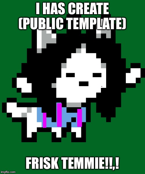 Frisk temmie by Glitter_Pillz | I HAS CREATE (PUBLIC TEMPLATE); FRISK TEMMIE!!,! | image tagged in frisk temmie by glitter_pillz | made w/ Imgflip meme maker