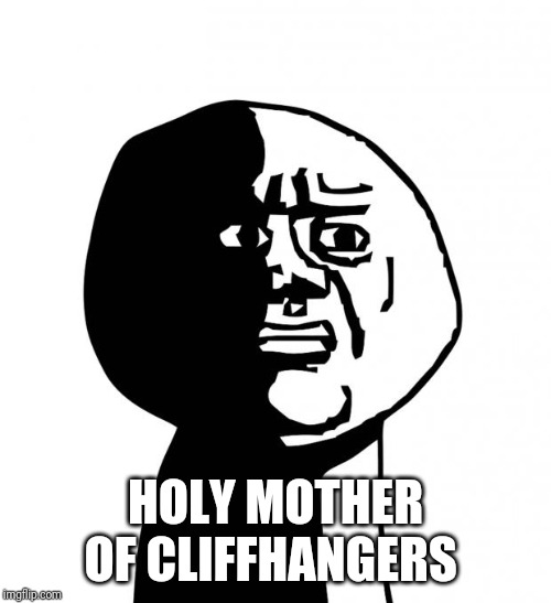 Oh god why | HOLY MOTHER OF CLIFFHANGERS | image tagged in oh god why | made w/ Imgflip meme maker