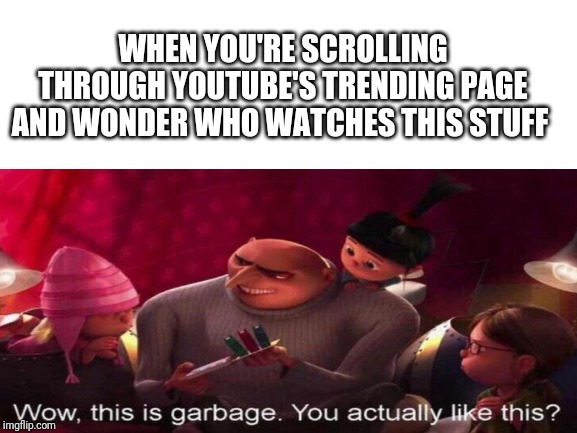 This Is Garbage | WHEN YOU'RE SCROLLING THROUGH YOUTUBE'S TRENDING PAGE AND WONDER WHO WATCHES THIS STUFF | image tagged in memes,youtube | made w/ Imgflip meme maker