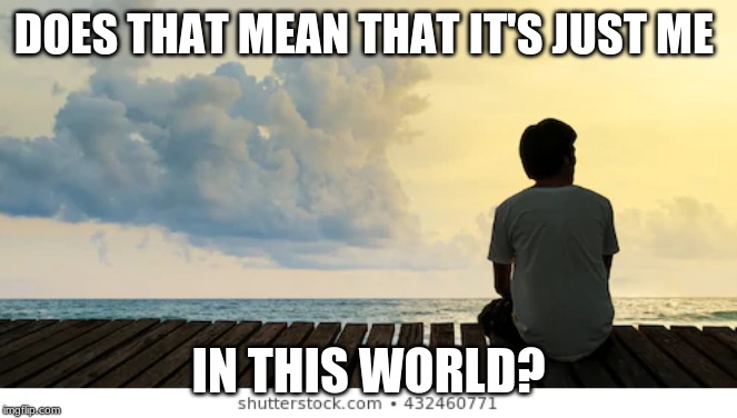 DOES THAT MEAN THAT IT'S JUST ME IN THIS WORLD? | made w/ Imgflip meme maker
