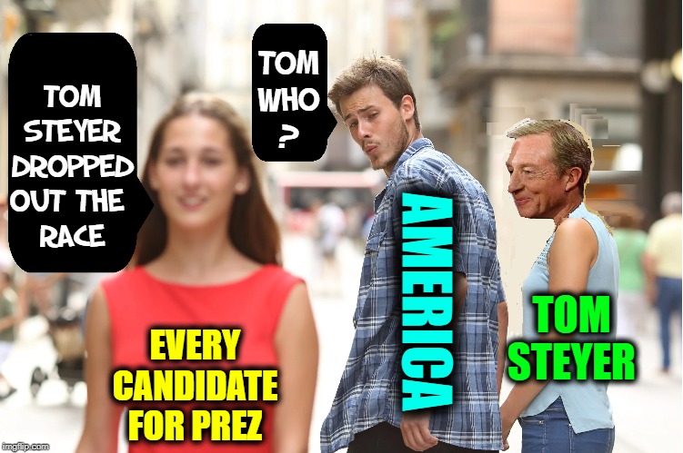 Another One Bites the Dust | TOM STEYER DROPPED OUT THE     RACE; TOM WHO   ? AMERICA; TOM STEYER; EVERY CANDIDATE FOR PREZ | image tagged in vince vance,presidential race,election 2020,tom steyer,democrats,losers | made w/ Imgflip meme maker