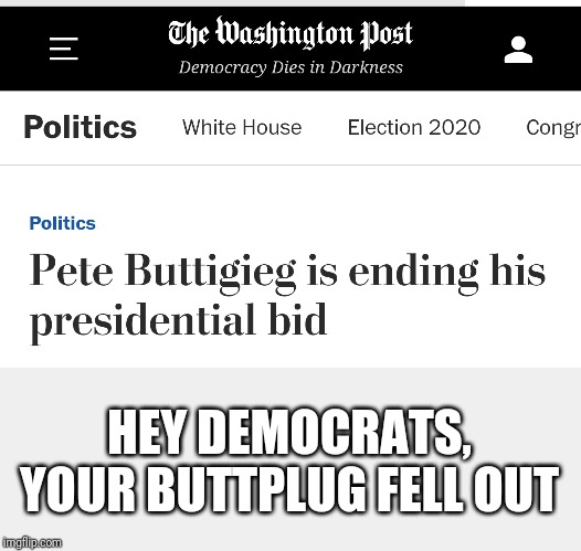 Buttigeig dropped out | HEY DEMOCRATS, YOUR BUTTPLUG FELL OUT | image tagged in buttigeig,dropout,maga | made w/ Imgflip meme maker