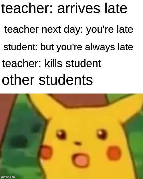 Surprised Pikachu Meme | teacher: arrives late; teacher next day: you're late; student: but you're always late; teacher: kills student; other students | image tagged in memes,surprised pikachu | made w/ Imgflip meme maker