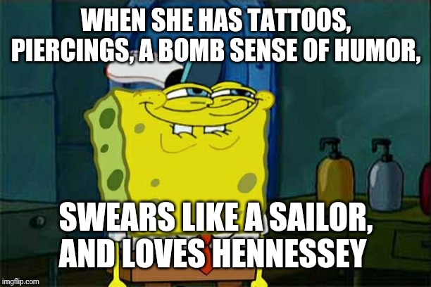 Don't You Squidward | WHEN SHE HAS TATTOOS, PIERCINGS, A BOMB SENSE OF HUMOR, SWEARS LIKE A SAILOR, AND LOVES HENNESSEY | image tagged in memes,dont you squidward | made w/ Imgflip meme maker