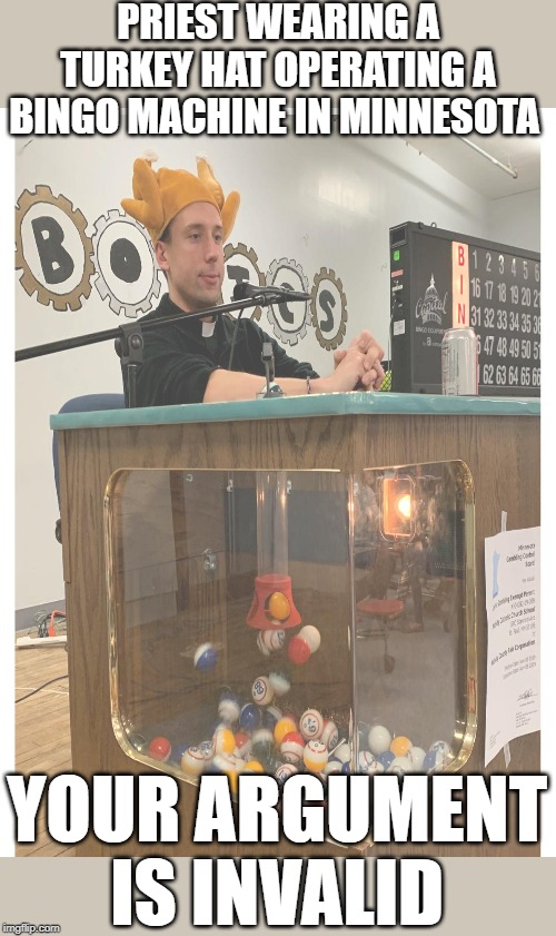 PRIEST WEARING A TURKEY HAT OPERATING A BINGO MACHINE IN MINNESOTA; YOUR ARGUMENT IS INVALID | image tagged in frnick memes | made w/ Imgflip meme maker