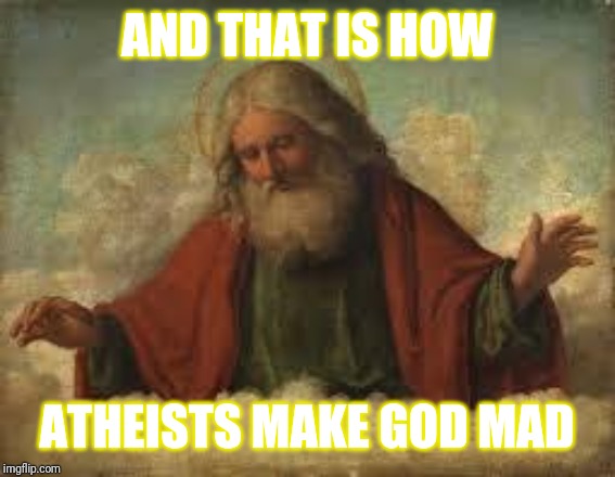 god | AND THAT IS HOW ATHEISTS MAKE GOD MAD | image tagged in god | made w/ Imgflip meme maker