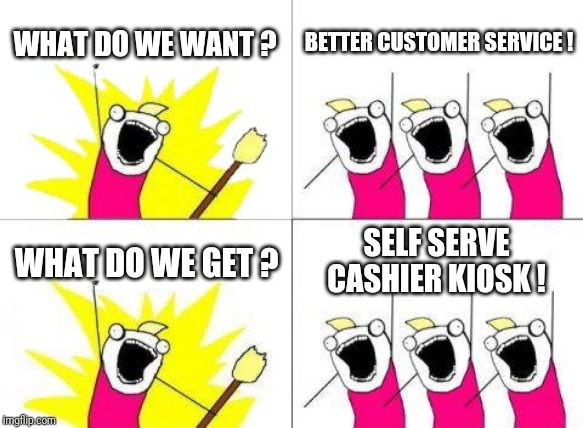 What Do We Want | WHAT DO WE WANT ? BETTER CUSTOMER SERVICE ! WHAT DO WE GET ? SELF SERVE CASHIER KIOSK ! | image tagged in memes,what do we want | made w/ Imgflip meme maker