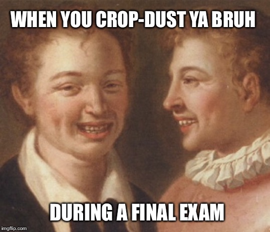 And The Teacher Says Get Out | WHEN YOU CROP-DUST YA BRUH; DURING A FINAL EXAM | image tagged in crop-dusting,finals,final exam,bruh,bro,exams | made w/ Imgflip meme maker