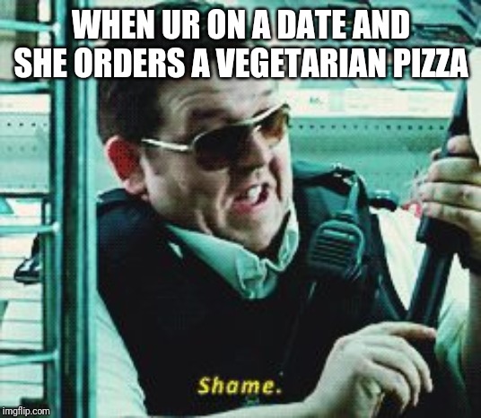 Shame | WHEN UR ON A DATE AND SHE ORDERS A VEGETARIAN PIZZA | image tagged in shame | made w/ Imgflip meme maker