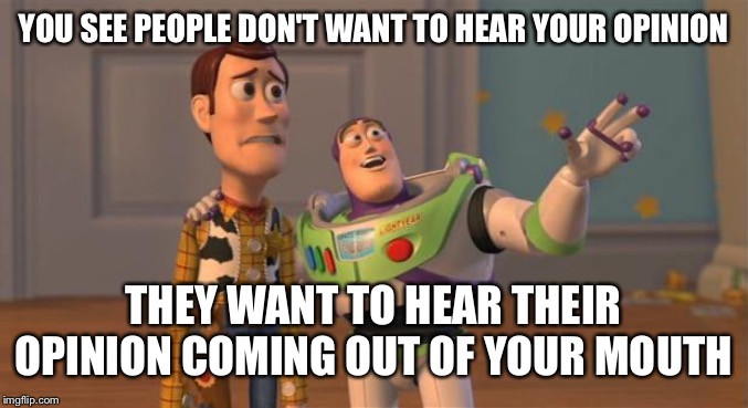 toy story everywhere wide | YOU SEE PEOPLE DON'T WANT TO HEAR YOUR OPINION; THEY WANT TO HEAR THEIR OPINION COMING OUT OF YOUR MOUTH | image tagged in toy story everywhere wide | made w/ Imgflip meme maker