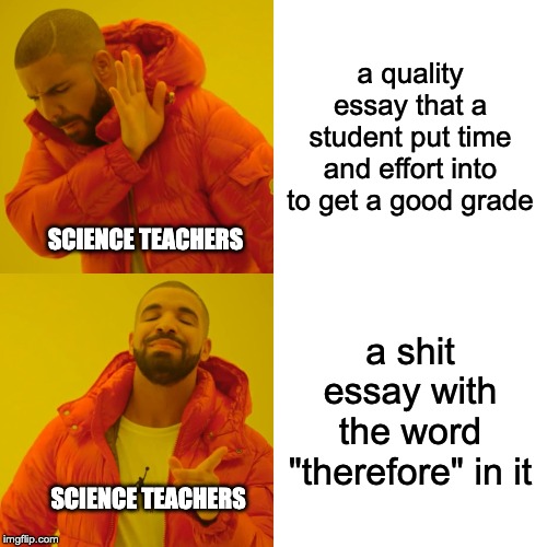 Drake Hotline Bling Meme | a quality essay that a student put time and effort into to get a good grade; SCIENCE TEACHERS; a shit essay with the word "therefore" in it; SCIENCE TEACHERS | image tagged in memes,drake hotline bling | made w/ Imgflip meme maker